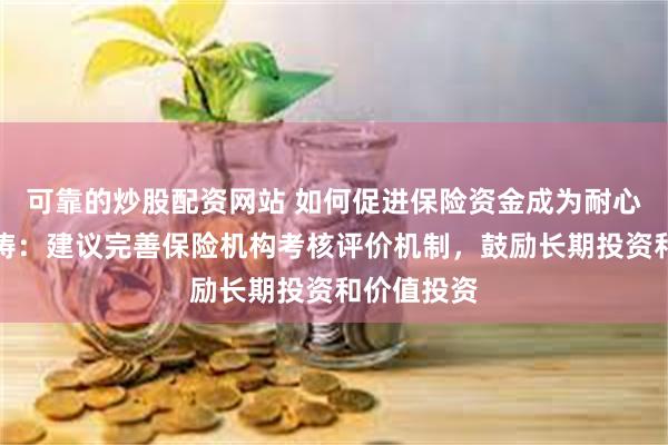 可靠的炒股配资网站 如何促进保险资金成为耐心资本？梁涛：建议完善保险机构考核评价机制，鼓励长期投资和价值投资