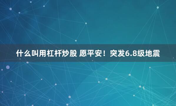 什么叫用杠杆炒股 愿平安！突发6.8级地震