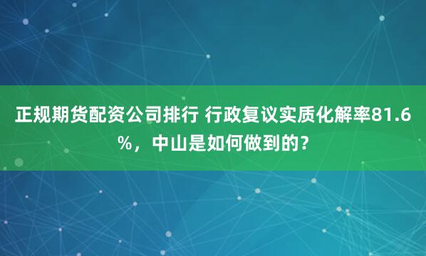 正规期货配资公司排行 行政复议实质化解率81.6%，中山是如何做到的？