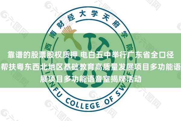 靠谱的股票股权质押 电白五中举行广东省全口径全方位融入式帮扶粤东西北地区基础教育高质量发展项目多功能语音室揭牌活动