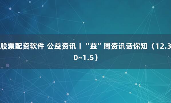 股票配资软件 公益资讯丨“益”周资讯话你知（12.30~1.5）