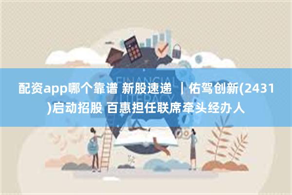 配资app哪个靠谱 新股速递 ｜佑驾创新(2431)启动招股 百惠担任联席牵头经办人