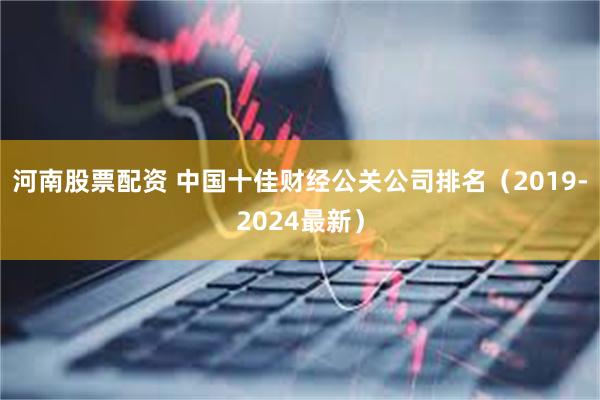 河南股票配资 中国十佳财经公关公司排名（2019-2024最新）