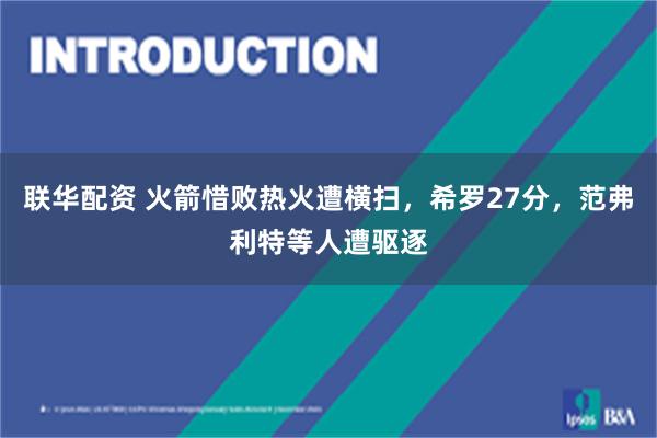 联华配资 火箭惜败热火遭横扫，希罗27分，范弗利特等人遭驱逐