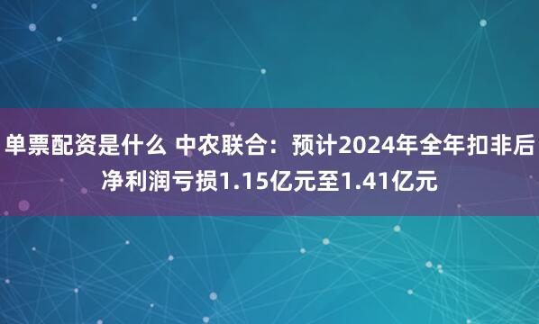 单票配资是什么 中农联合：预计2024年全年扣非后净利润亏损1.15亿元至1.41亿元