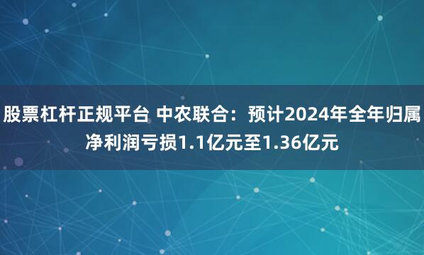 股票杠杆正规平台 中农联合：预计2024年全年归属净利润亏损1.1亿元至1.36亿元