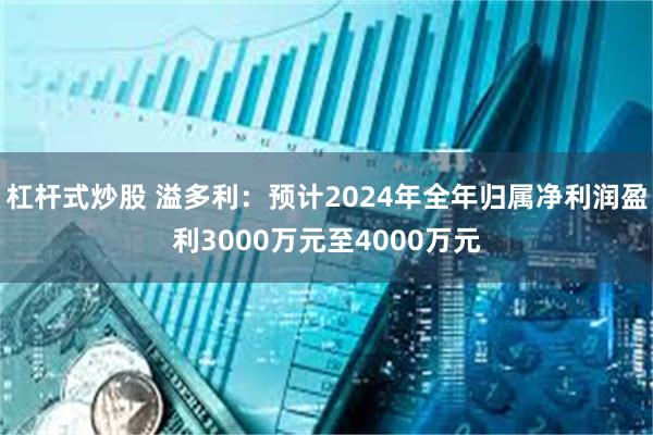 杠杆式炒股 溢多利：预计2024年全年归属净利润盈利3000万元至4000万元