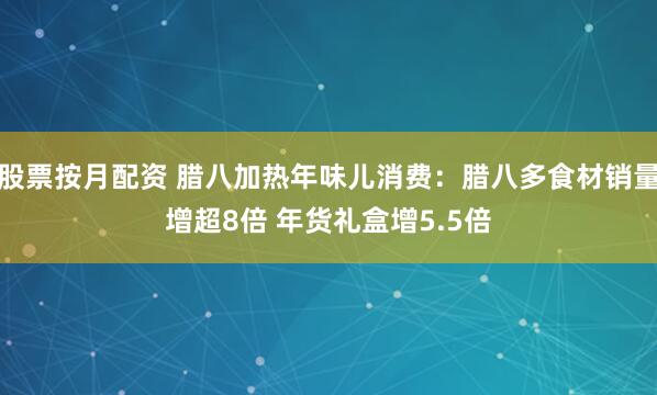 股票按月配资 腊八加热年味儿消费：腊八多食材销量增超8倍 年货礼盒增5.5倍