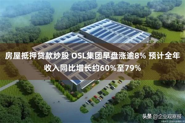 房屋抵押贷款炒股 OSL集团早盘涨逾8% 预计全年收入同比增长约60%至79%