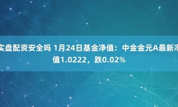 实盘配资安全吗 1月24日基金净值：中金金元A最新净值1.0222，跌0.02%