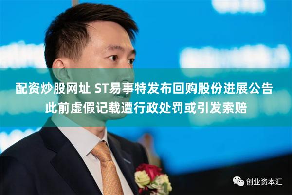 配资炒股网址 ST易事特发布回购股份进展公告 此前虚假记载遭行政处罚或引发索赔