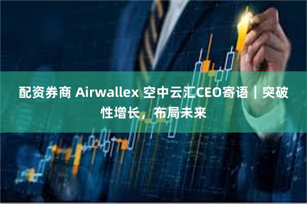 配资券商 Airwallex 空中云汇CEO寄语｜突破性增长，布局未来