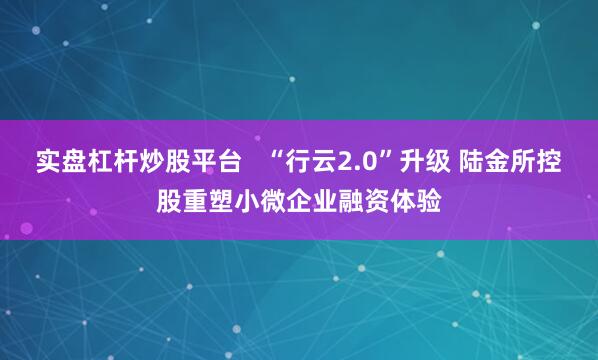 实盘杠杆炒股平台   “行云2.0”升级 陆金所控股重塑小微企业融资体验