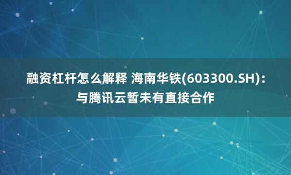 融资杠杆怎么解释 海南华铁(603300.SH)：与腾讯云暂未有直接合作