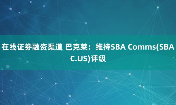 在线证劵融资渠道 巴克莱：维持SBA Comms(SBAC.US)评级