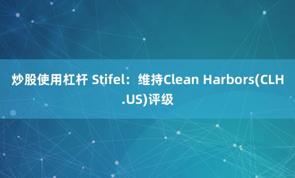 炒股使用杠杆 Stifel：维持Clean Harbors(CLH.US)评级