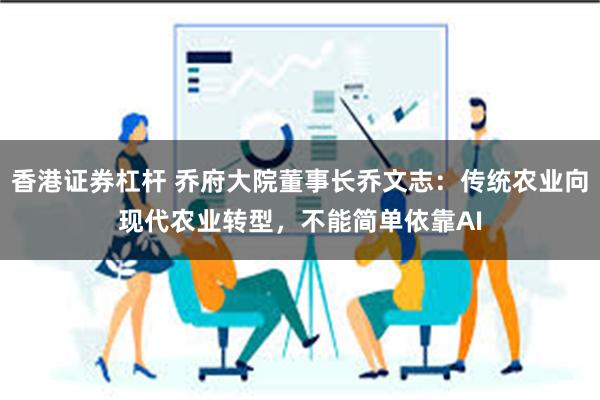 香港证券杠杆 乔府大院董事长乔文志：传统农业向现代农业转型，不能简单依靠AI