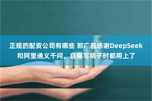 正规的配资公司有哪些 郭广昌感谢DeepSeek和阿里通义千问，自曝写稿子时都用上了