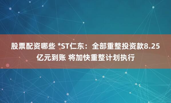 股票配资哪些 *ST仁东：全部重整投资款8.25亿元到账 将加快重整计划执行