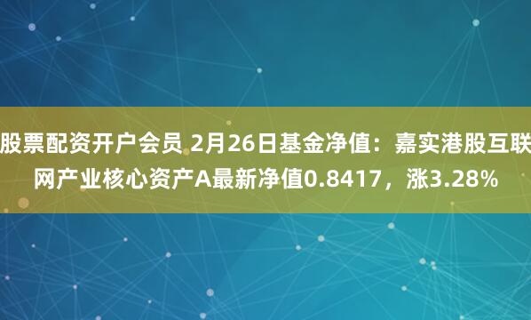 股票配资开户会员 2月26日基金净值：嘉实港股互联网产业核心资产A最新净值0.8417，涨3.28%