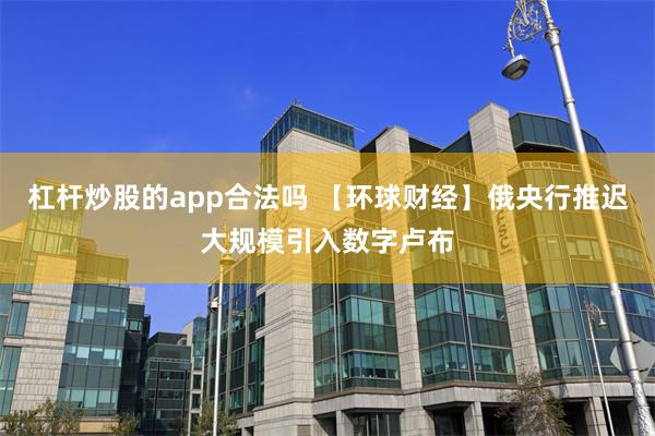 杠杆炒股的app合法吗 【环球财经】俄央行推迟大规模引入数字卢布