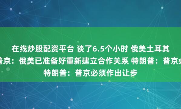 在线炒股配资平台 谈了6.5个小时 俄美土耳其会谈结束！普京：俄美已准备好重新建立合作关系 特朗普：普京必须作出让步