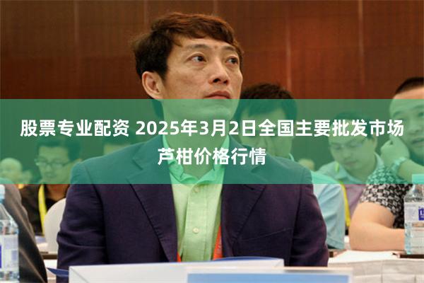 股票专业配资 2025年3月2日全国主要批发市场芦柑价格行情