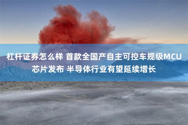 杠杆证券怎么样 首款全国产自主可控车规级MCU芯片发布 半导体行业有望延续增长