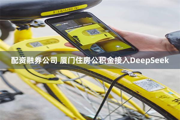 配资融券公司 厦门住房公积金接入DeepSeek