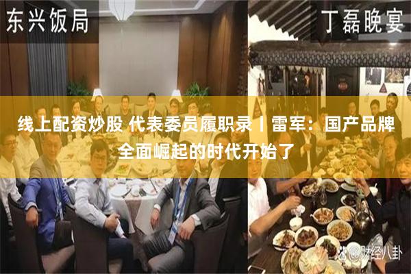 线上配资炒股 代表委员履职录丨雷军：国产品牌全面崛起的时代开始了