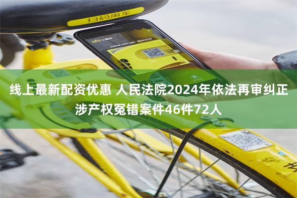 线上最新配资优惠 人民法院2024年依法再审纠正涉产权冤错案件46件72人