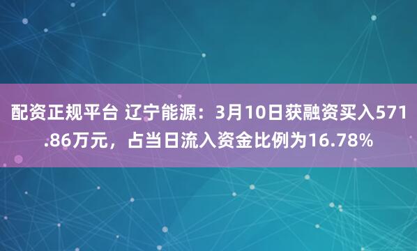 配资正规平台 辽宁能源：3月10日获融资买入571.86万元，占当日流入资金比例为16.78%