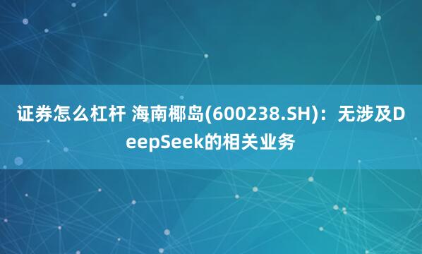 证券怎么杠杆 海南椰岛(600238.SH)：无涉及DeepSeek的相关业务