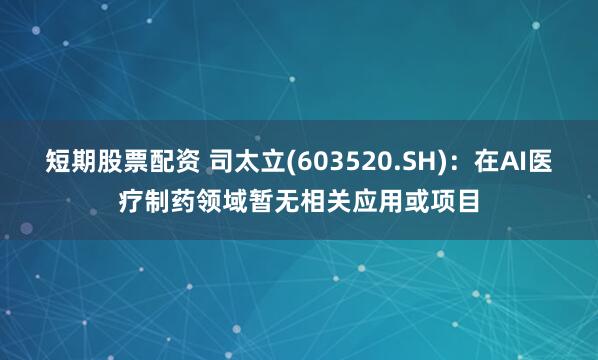 短期股票配资 司太立(603520.SH)：在AI医疗制药领域暂无相关应用或项目