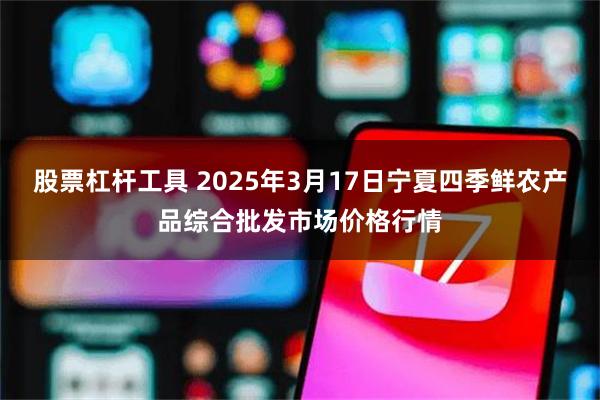 股票杠杆工具 2025年3月17日宁夏四季鲜农产品综合批发市场价格行情