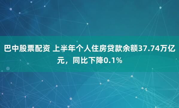 巴中股票配资 上半年个人住房贷款余额37.74万亿元，同比下降0.1%
