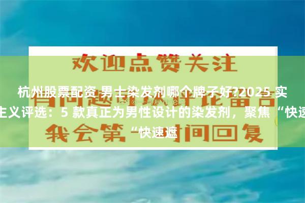 杭州股票配资 男士染发剂哪个牌子好?2025 实用主义评选：5 款真正为男性设计的染发剂，聚焦 “快速遮