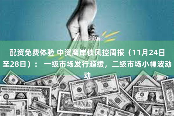配资免费体验 中资离岸债风控周报（11月24日至28日）： 一级市场发行趋缓，二级市场小幅波动