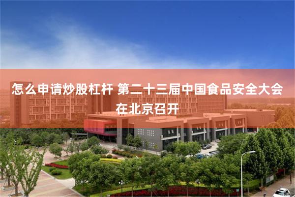 怎么申请炒股杠杆 第二十三届中国食品安全大会在北京召开