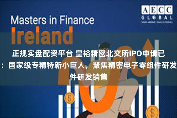 正规实盘配资平台 皇裕精密北交所IPO申请已受理：国家级专精特新小巨人，聚焦精密电子零组件研发销售
