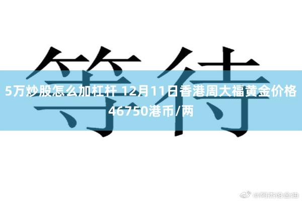 5万炒股怎么加杠杆 12月11日香港周大福黄金价格46750港币/两